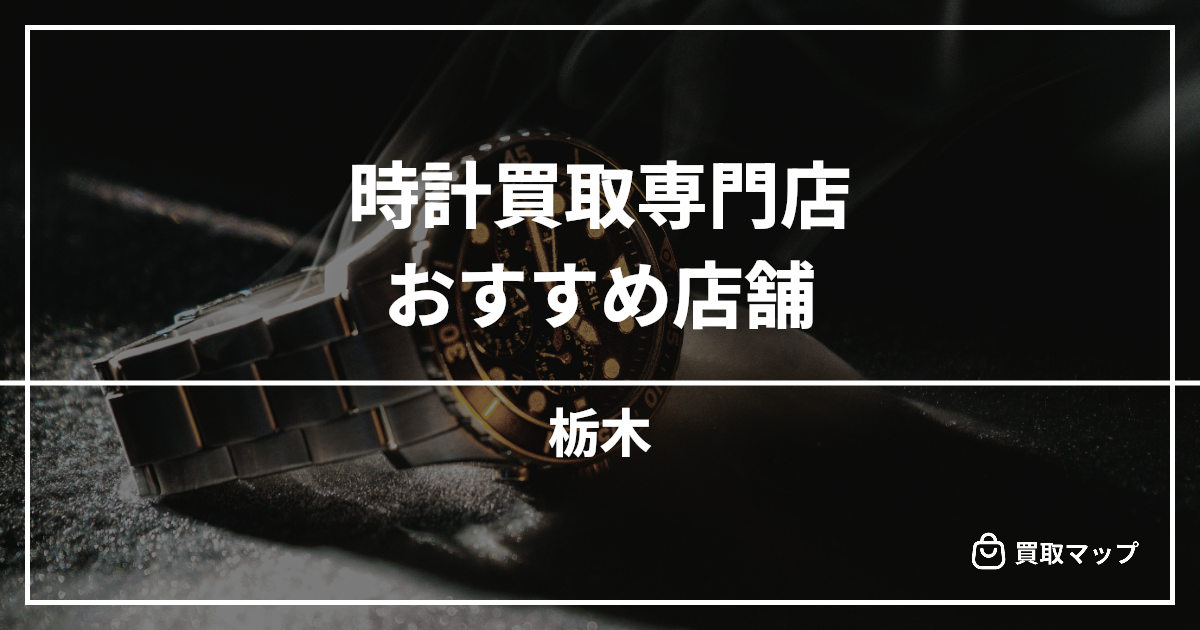 【栃木】時計買取の専門店おすすめ15選！高く売るならどこがいい？