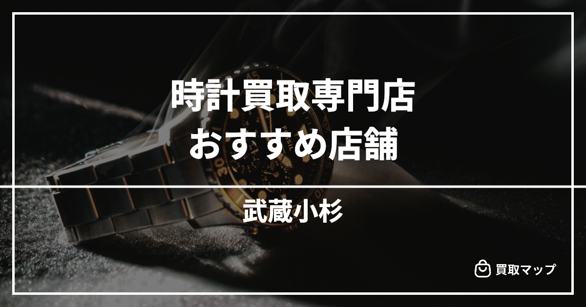 【武蔵小杉】時計買取の専門店おすすめ6選!高く売るならどこがいい?