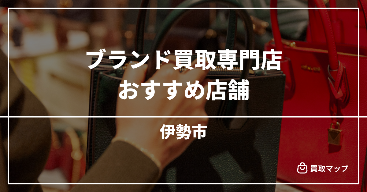 【伊勢市】ブランド買取の専門店おすすめ4選!高く売るならどこがいい?